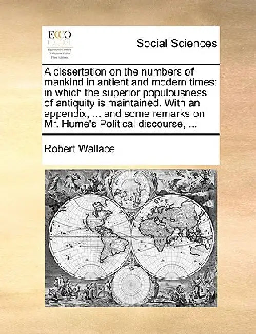 A Dissertation on the Numbers of Mankind in Antient and Modern Times: In Which the Superior Populousness of Antiquity Is Maintained. with an Appendix, by Robert Wallace