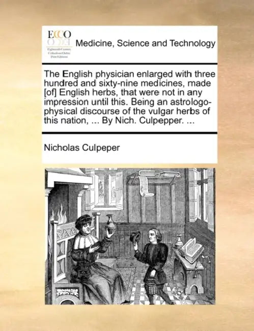 The English Physician Enlarged with Three Hundred and Sixty-Nine Medicines, Made [Of] English Herbs, That Were Not in Any Impression Until This. Being by Nicholas Culpeper