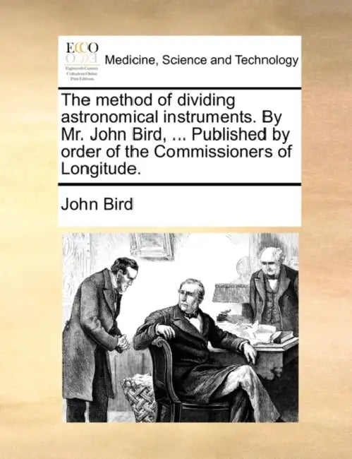 The Method of Dividing Astronomical Instruments. by Mr. John Bird, ... Published by Order of the Commissioners of Longitude. by John Bird