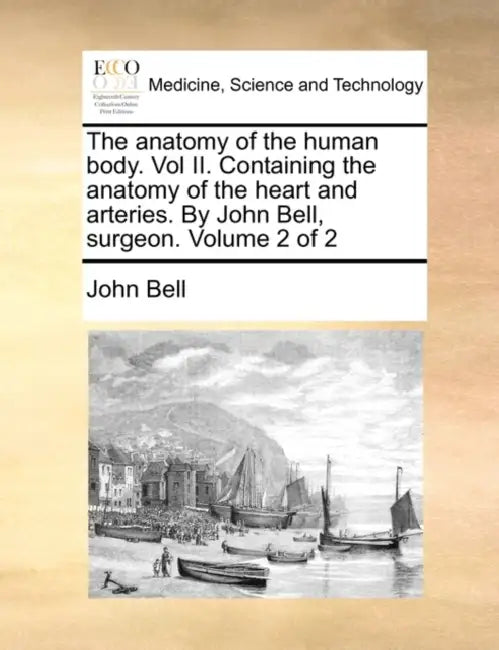 The anatomy of the human body. Vol II. Containing the anatomy of the heart and arteries. By John Bell, surgeon. Volume 2 of 2 by John Bell