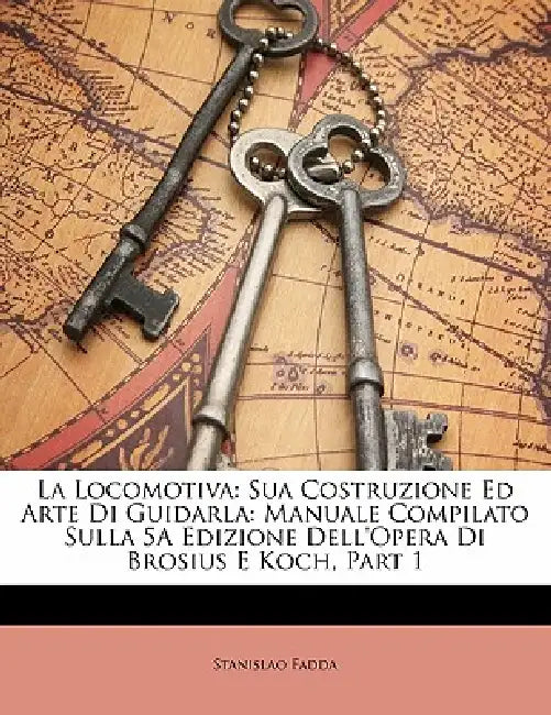 La Locomotiva: Sua Costruzione Ed Arte Di Guidarla: Manuale Compilato Sulla 5A Edizione Dell'Opera Di Brosius E Koch, Part 1 by Stanislao Fadda