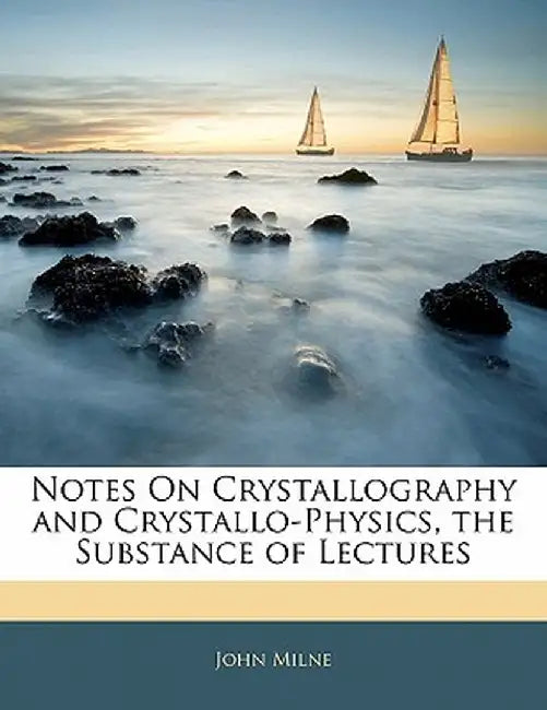 Notes on Crystallography and Crystallo-Physics, the Substance of Lectures by John Milne