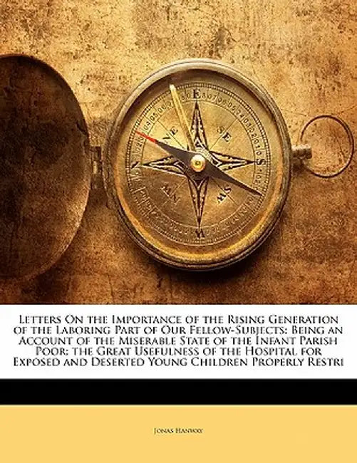 Letters on the Importance of the Rising Generation of the Laboring Part of Our Fellow-Subjects: Being an Account of the Miserable State of the Infant by Jonas Hanway