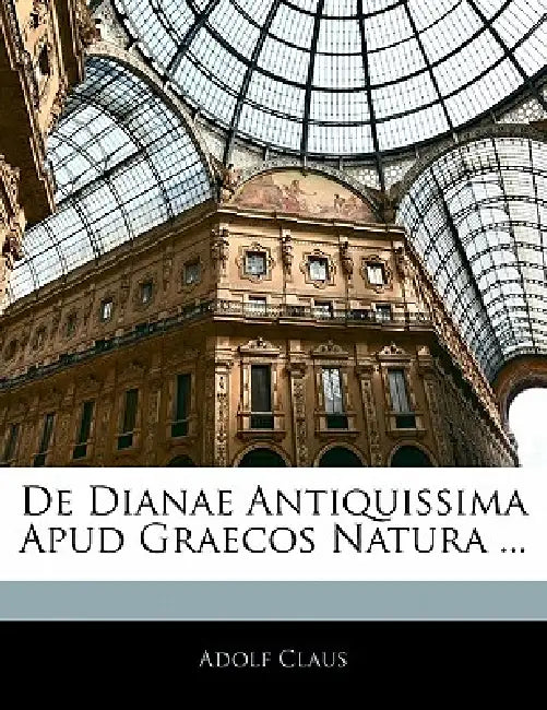 De Dianae Antiquissima Apud Graecos Natura ... by Adolf Claus