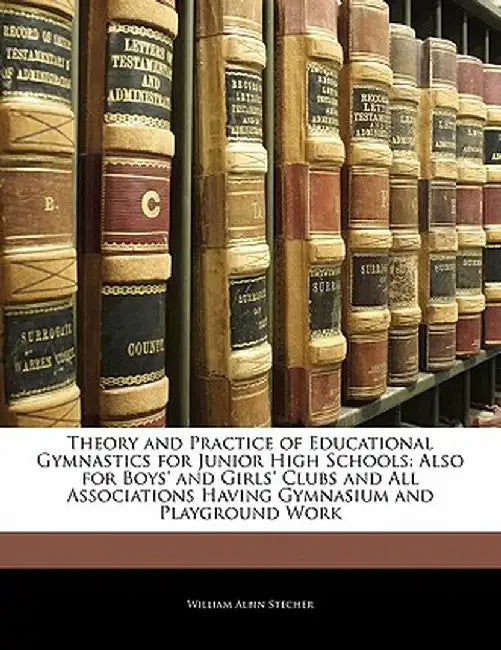 Theory and Practice of Educational Gymnastics for Junior High Schools: Also for Boys' and Girls' Clubs and All Associations Having Gymnasium and Playg by William Albin Stecher