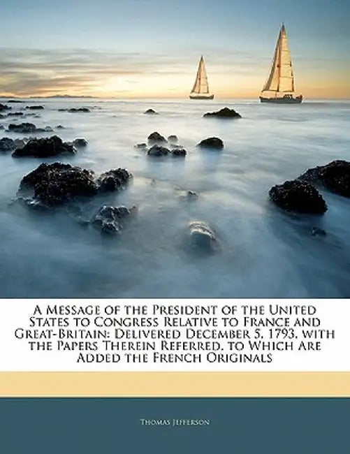 A Message of the President of the United States to Congress Relative to France and Great-Britain: Delivered December 5, 1793, with the Papers Therein by Thomas Jefferson