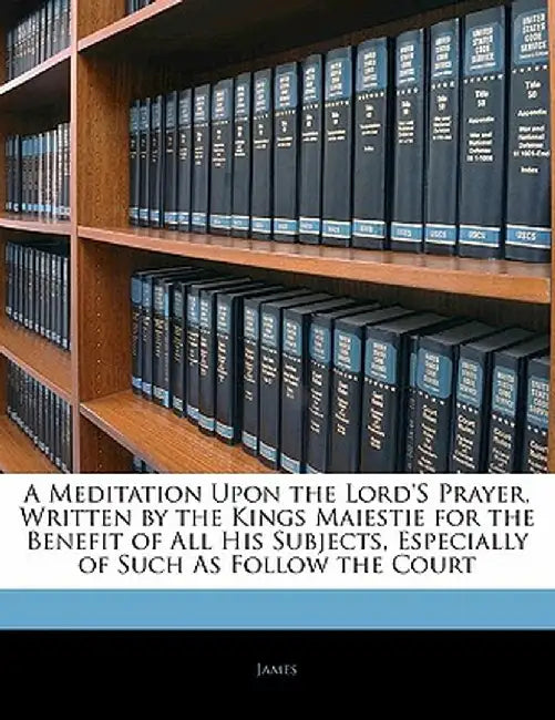 A Meditation Upon the Lord's Prayer, Written by the Kings Maiestie for the Benefit of All His Subjects, Especially of Such as Follow the Court by Lloyd James