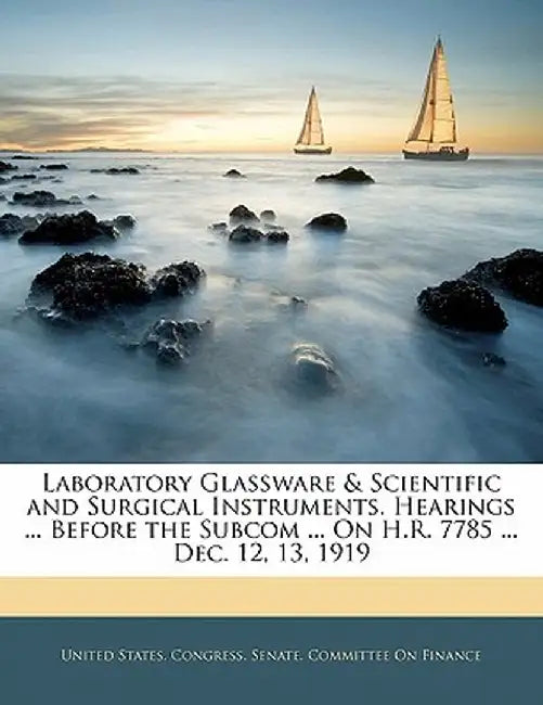 Laboratory Glassware & Scientific and Surgical Instruments. Hearings ... Before the Subcom ... on H.R. 7785 ... Dec. 12, 13, 1919 by S United States Congress Senate Committ