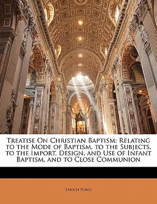 Treatise on Christian Baptism: Relating to the Mode of Baptism, to the Subjects, to the Import, Design, and Use of Infant Baptism, and to Close Commu by Enoch Pond