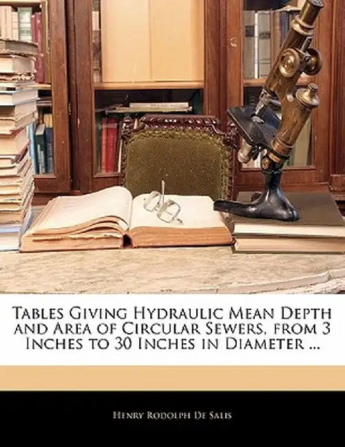 Tables Giving Hydraulic Mean Depth and Area of Circular Sewers, from 3 Inches to 30 Inches in Diameter ... by Henry Rodolph De Salis