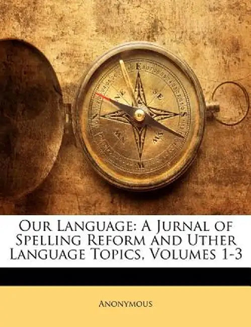 Our Language: A Jurnal of Spelling Reform and Uther Language Topics, Volumes 1-3 by Anonymous