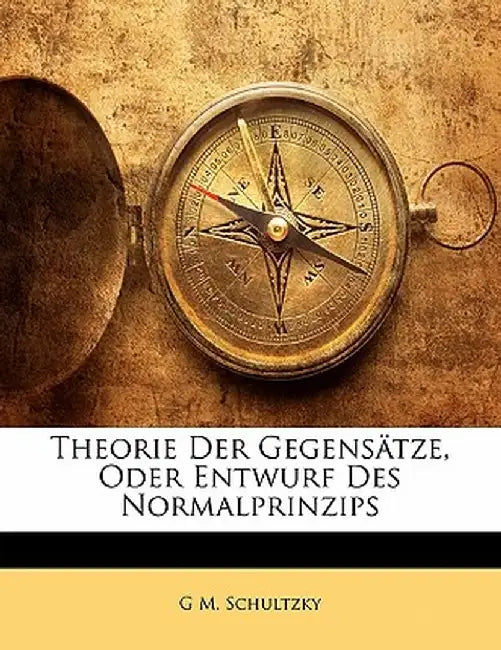 Theorie Der Gegensatze, Oder Entwurf Des Normalprinzips by G. M. Schultzky