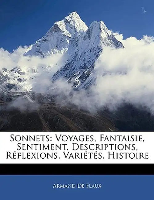 Sonnets: Voyages, Fantaisie, Sentiment, Descriptions, Rflexions, Varits, Histoire by Armand De Flaux