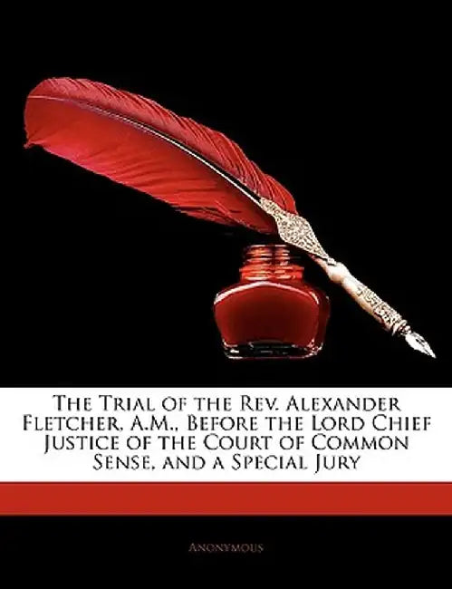 The Trial of the REV. Alexander Fletcher, A.M., Before the Lord Chief Justice of the Court of Common Sense, and a Special Jury by Anonymous
