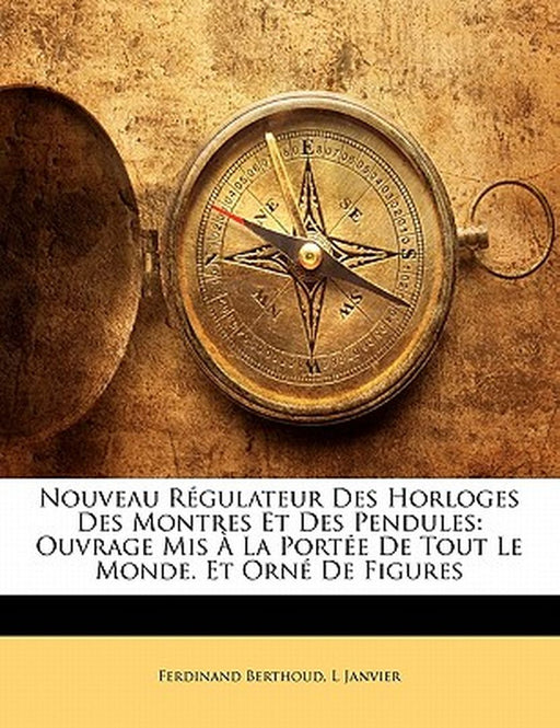 Nouveau Regulateur Des Horloges Des Montres Et Des Pendules: Ouvrage MIS a la Portee de Tout Le Monde. Et Orne de Figures by Ferdinand Berthoud