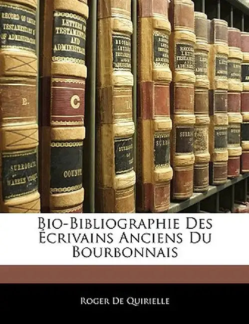 Bio-Bibliographie Des Crivains Anciens Du Bourbonnais by Roger De Quirielle