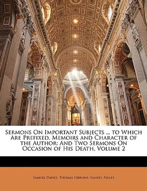 Sermons on Important Subjects ... to Which Are Prefixed, Memoirs and Character of the Author: And Two Sermons on Occasion of His Death, Volume 2 by Samuel Davies