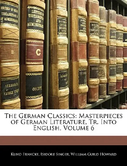 The German Classics: Masterpieces of German Literature, Tr. Into English; Volume 6 by William Guild Howard, Kuno Francke, Isidore Singer