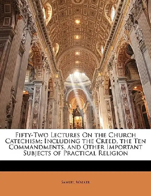 Fifty-Two Lectures On the Church Catechism; Including the Creed, the Ten Commandments, and Other Important Subjects of Practical Religion by Samuel Walker