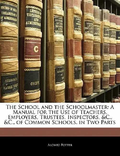 The School and the Schoolmaster: A Manual for the Use of Teachers, Employers, Trustees, Inspectors, &c., &c., of Common Schools. in Two Parts by Alonzo Potter