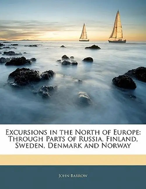 Excursions in the North of Europe: Through Parts of Russia, Finland, Sweden, Denmark and Norway by John Barrow