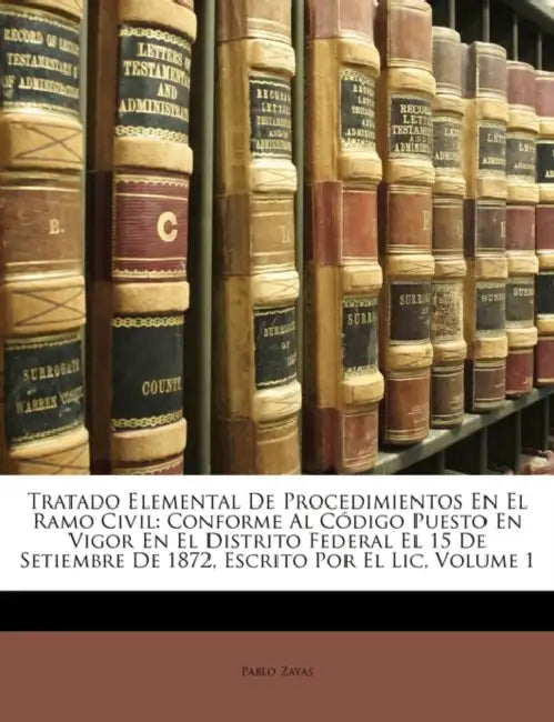 Tratado Elemental De Procedimientos En El Ramo Civil: Conforme Al Código Puesto En Vigor En El Distrito Federal El 15 De Setiembre De 1872, Escrito Po by Pablo Zayas