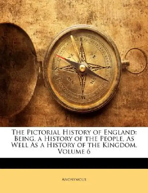 The Pictorial History of England: Being, a History of the People, As Well As a History of the Kingdom; Volume 6 by Anonymous