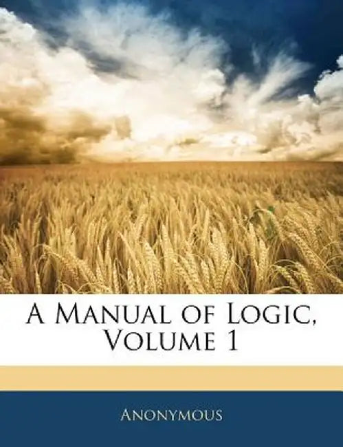 A Manual of Logic, Volume 1 by Anonymous