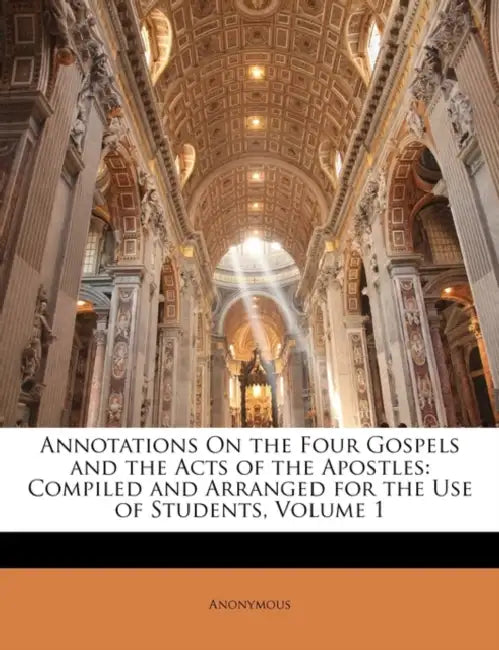 Annotations On the Four Gospels and the Acts of the Apostles: Compiled and Arranged for the Use of Students; Volume 1 by Anonymous
