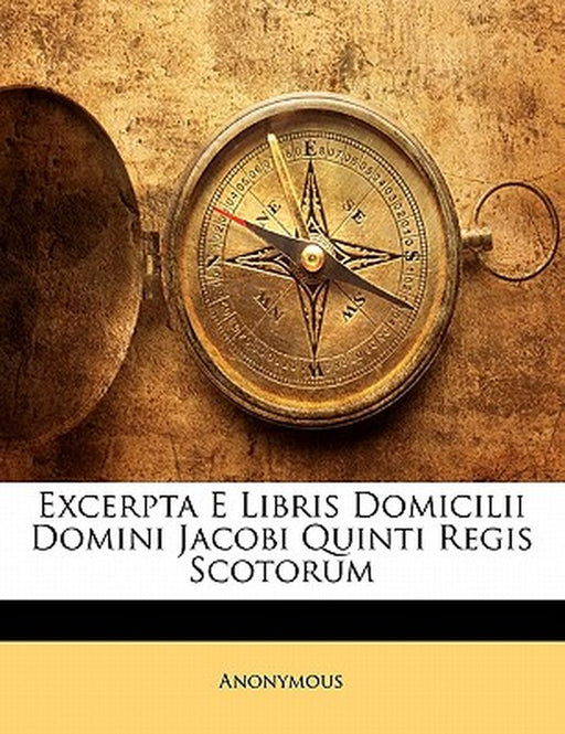 Excerpta E Libris Domicilii Domini Jacobi Quinti Regis Scotorum by Anonymous