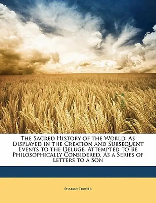 The Sacred History of the World: As Displayed in the Creation and Subsequent Events to the Deluge. Attempted to Be Philosophically Considered, as a Se by Sharon Turner