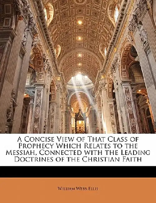 A Concise View of That Class of Prophecy Which Relates to the Messiah, Connected With the Leading Doctrines of the Christian Faith by William Webb Ellis
