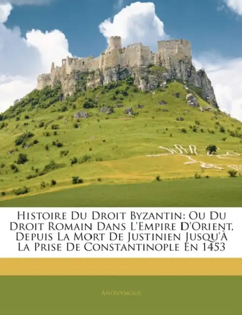 Histoire Du Droit Byzantin: Ou Du Droit Romain Dans L'empire D'orient, Depuis La Mort De Justinien Jusqu'à La Prise De Constantinople En 1453 by Anonymous