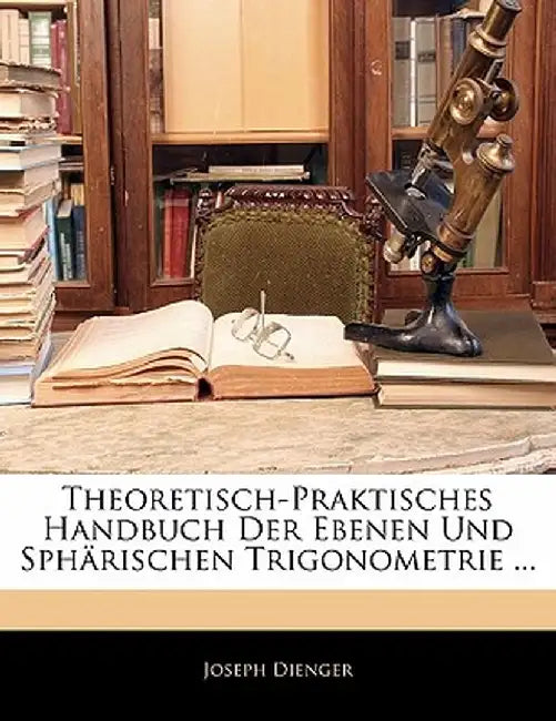 Theoretisch-Praktisches Handbuch Der Ebenen Und Sph Rischen Trigonometrie ... by Joseph Dienger