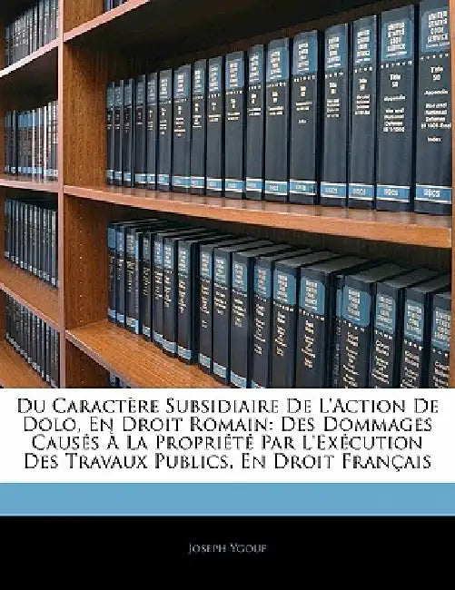 Du Caractère Subsidiaire De L'action De Dolo, En Droit Romain: Des Dommages Causés À La Propriété Par L'exécution Des Travaux Publics, En Droit França by Joseph Ygouf