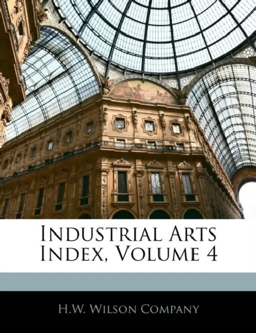 Industrial Arts Index, Volume 4 by H W Wilson Company
