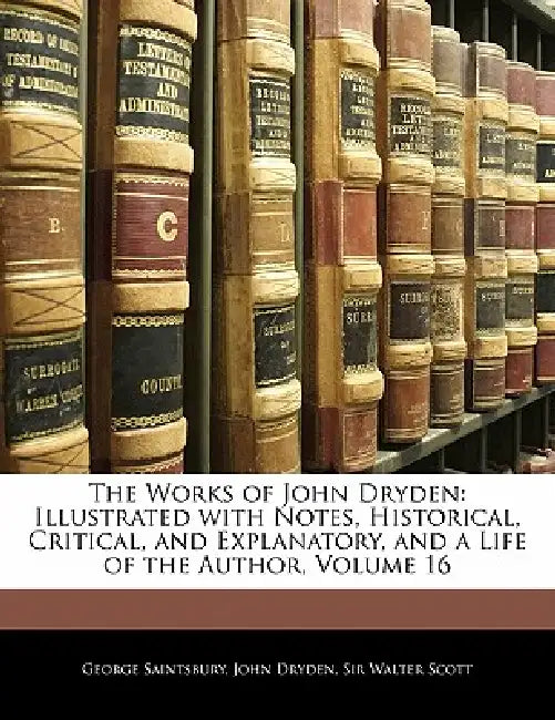 The Works of John Dryden: Illustrated With Notes, Historical, Critical, and Explanatory, and a Life of the Author; Volume 16 by George Saintsbury, Walter Scott, John Dryden
