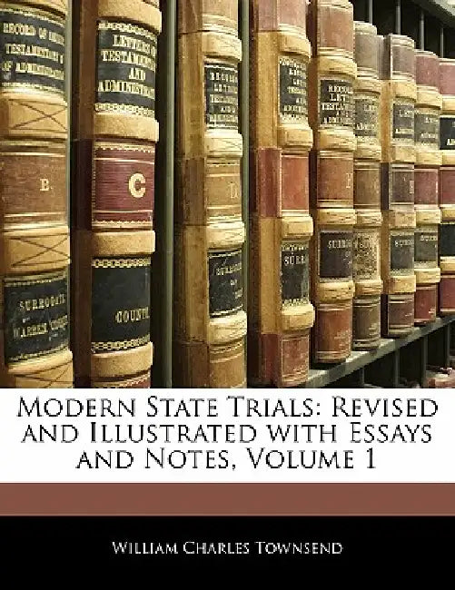 Modern State Trials: Revised and Illustrated With Essays and Notes; Volume 1 by William Charles Townsend