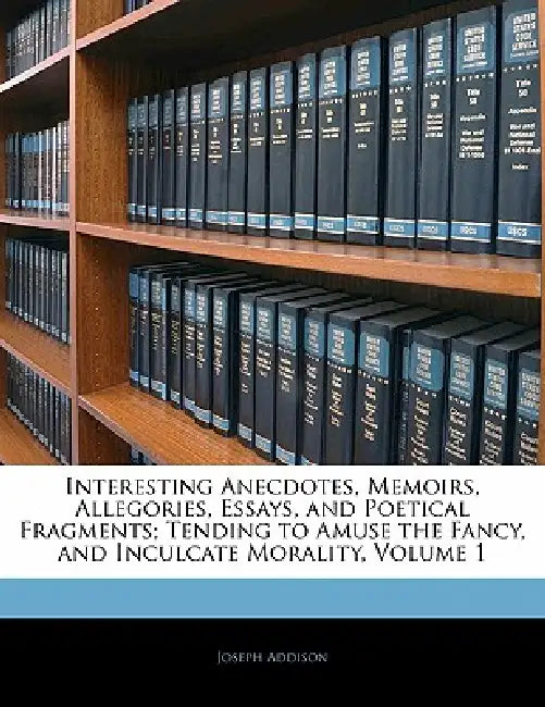 Interesting Anecdotes, Memoirs, Allegories, Essays, and Poetical Fragments; Tending to Amuse the Fancy, and Inculcate Morality; Volume 1 by Joseph Addison