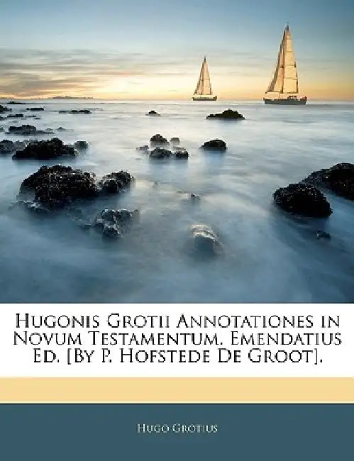 Hugonis Grotii Annotationes in Novum Testamentum. Emendatius Ed. [By P. Hofstede De Groot]. by Hugo Grotius