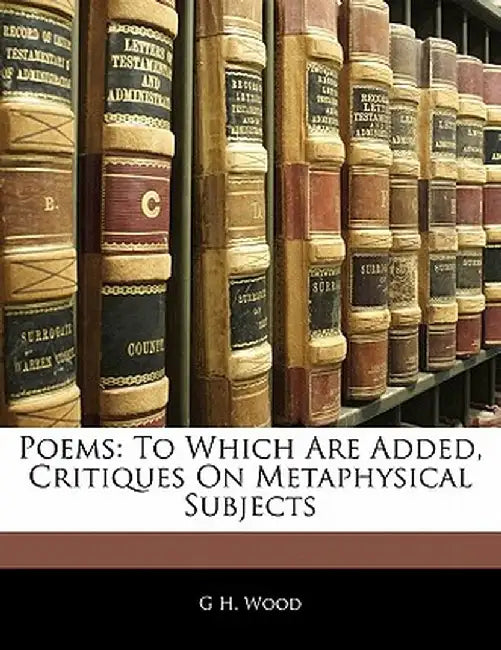 Poems: To Which Are Added, Critiques on Metaphysical Subjects by G. H. Wood