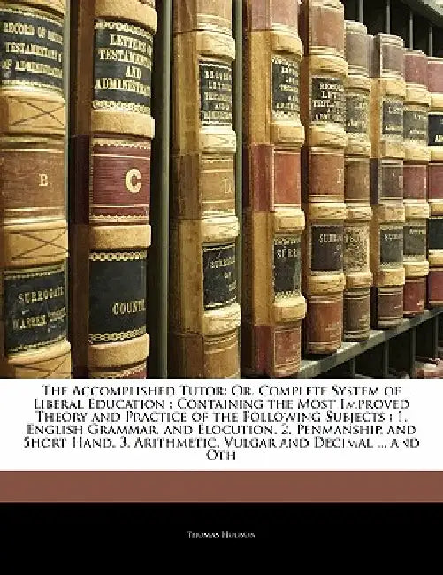 The Accomplished Tutor: Or, Complete System of Liberal Education: Containing the Most Improved Theory and Practice of the Following Subjects: 1. Engli by Thomas Hodson