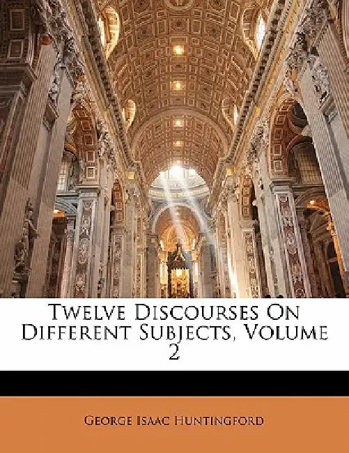 Twelve Discourses On Different Subjects; Volume 2 by George Isaac Huntingford