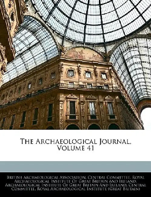 The Archaeological Journal; Volume 41 by British Archaeological Association Cent, Archaeological Institute of Great Britai, Royal Archaeological Institute of Great