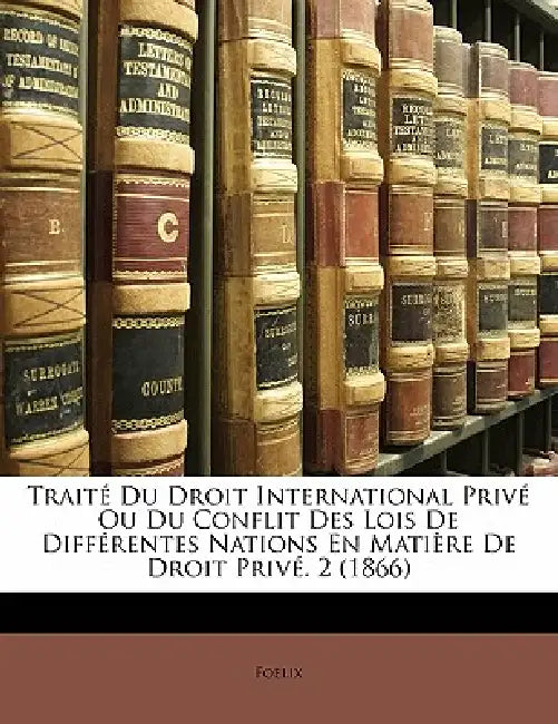 Traité Du Droit International Privé Ou Du Conflit Des Lois De Différentes Nations En Matière De Droit Privé. 2 (1866) by Foelix