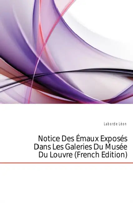 Notice Des Émaux Exposés Dans Les Galeries Du Musée Du Louvre by Léon Laborde
