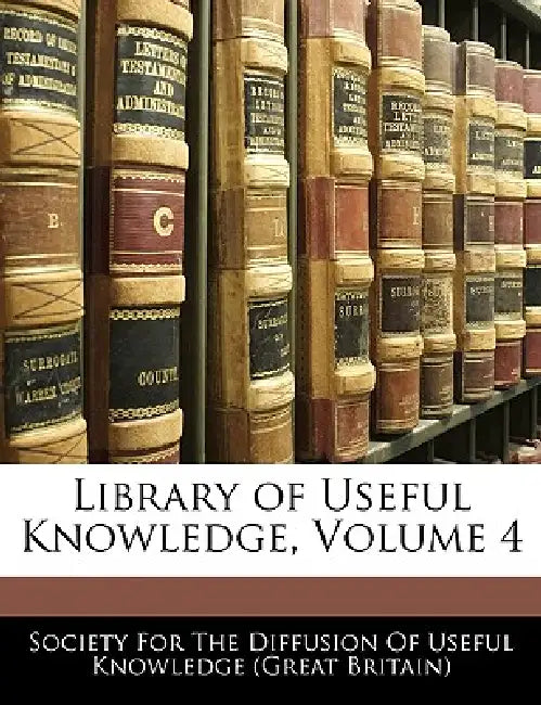 Library of Useful Knowledge; Volume 4 by Society for the Diffusion of Useful Know