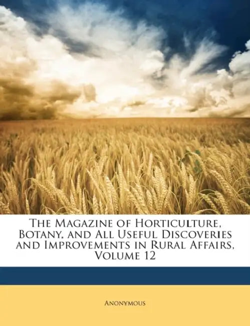 The Magazine of Horticulture, Botany, and All Useful Discoveries and Improvements in Rural Affairs, Volume 12 by Anonymous