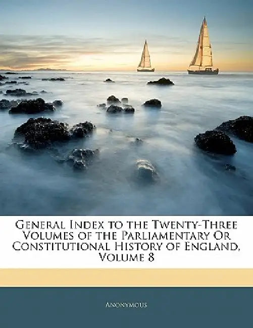 General Index to the Twenty-Three Volumes of the Parliamentary Or Constitutional History of England; Volume 8 by Anonymous