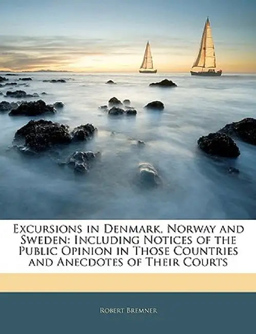 Excursions in Denmark, Norway and Sweden: Including Notices of the Public Opinion in Those Countries and Anecdotes of Their Courts by Robert Bremner